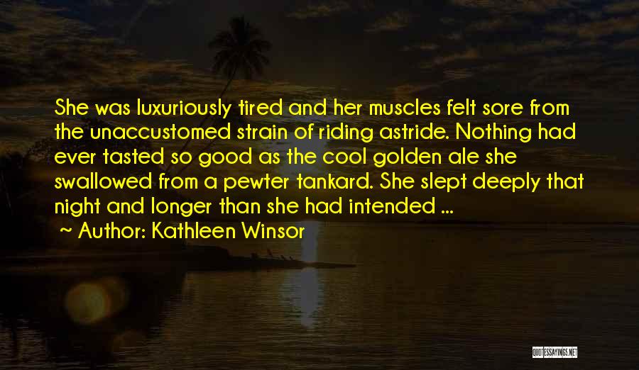 Kathleen Winsor Quotes: She Was Luxuriously Tired And Her Muscles Felt Sore From The Unaccustomed Strain Of Riding Astride. Nothing Had Ever Tasted