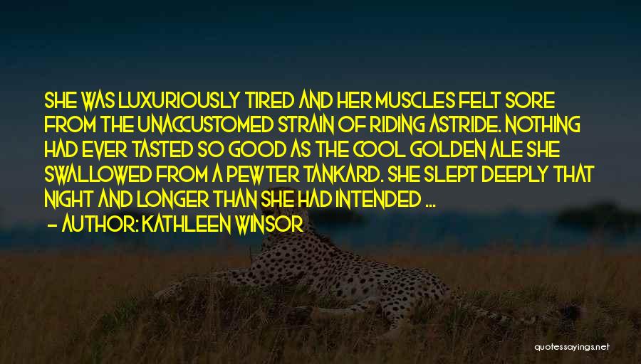 Kathleen Winsor Quotes: She Was Luxuriously Tired And Her Muscles Felt Sore From The Unaccustomed Strain Of Riding Astride. Nothing Had Ever Tasted