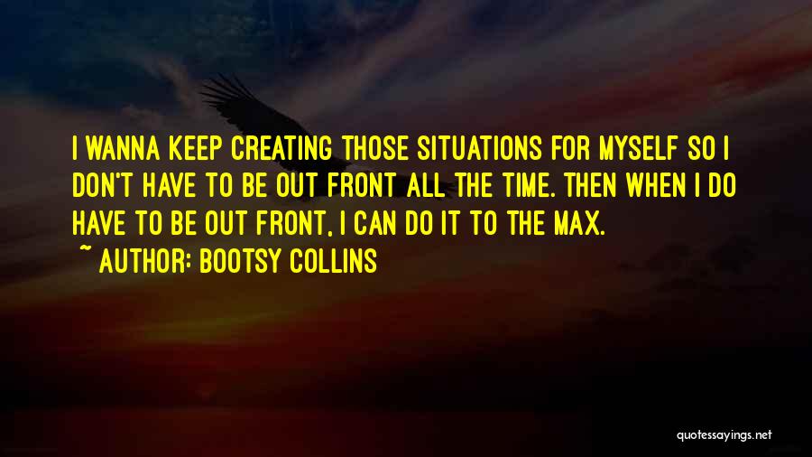 Bootsy Collins Quotes: I Wanna Keep Creating Those Situations For Myself So I Don't Have To Be Out Front All The Time. Then