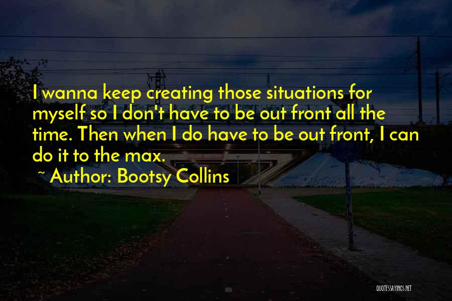 Bootsy Collins Quotes: I Wanna Keep Creating Those Situations For Myself So I Don't Have To Be Out Front All The Time. Then