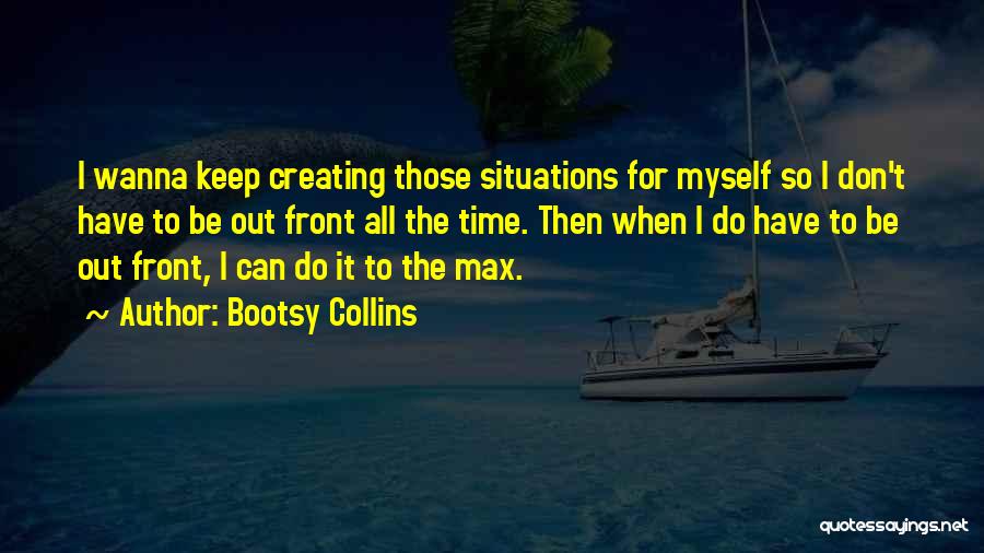 Bootsy Collins Quotes: I Wanna Keep Creating Those Situations For Myself So I Don't Have To Be Out Front All The Time. Then