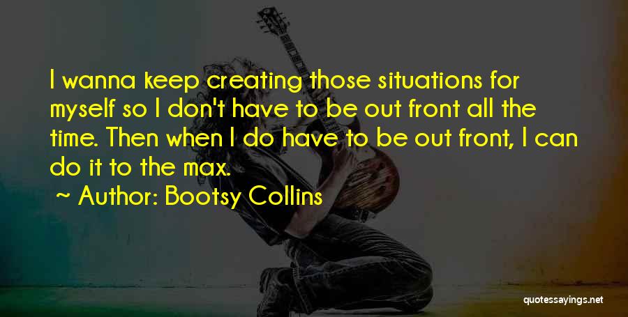 Bootsy Collins Quotes: I Wanna Keep Creating Those Situations For Myself So I Don't Have To Be Out Front All The Time. Then