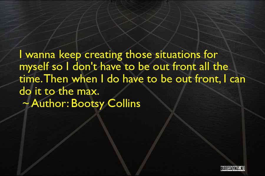 Bootsy Collins Quotes: I Wanna Keep Creating Those Situations For Myself So I Don't Have To Be Out Front All The Time. Then