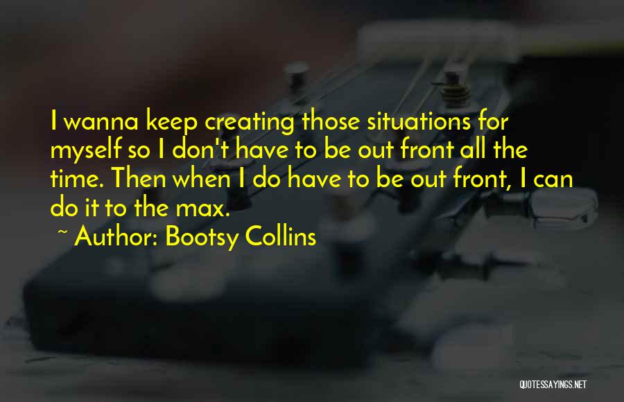 Bootsy Collins Quotes: I Wanna Keep Creating Those Situations For Myself So I Don't Have To Be Out Front All The Time. Then