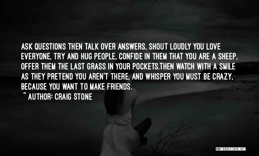 Craig Stone Quotes: Ask Questions Then Talk Over Answers, Shout Loudly You Love Everyone, Try And Hug People, Confide In Them That You