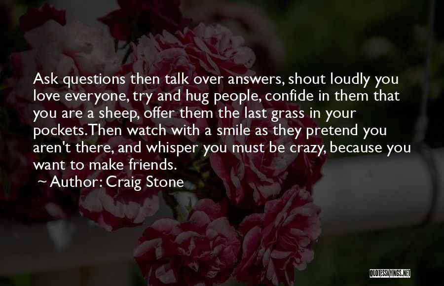 Craig Stone Quotes: Ask Questions Then Talk Over Answers, Shout Loudly You Love Everyone, Try And Hug People, Confide In Them That You