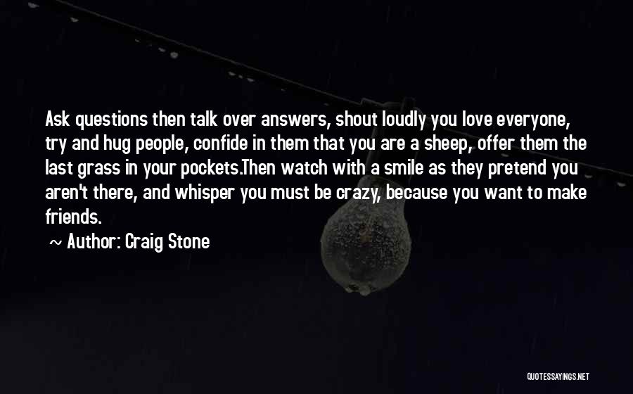 Craig Stone Quotes: Ask Questions Then Talk Over Answers, Shout Loudly You Love Everyone, Try And Hug People, Confide In Them That You