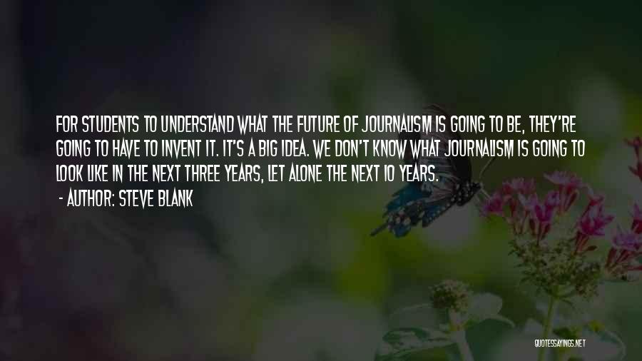 Steve Blank Quotes: For Students To Understand What The Future Of Journalism Is Going To Be, They're Going To Have To Invent It.