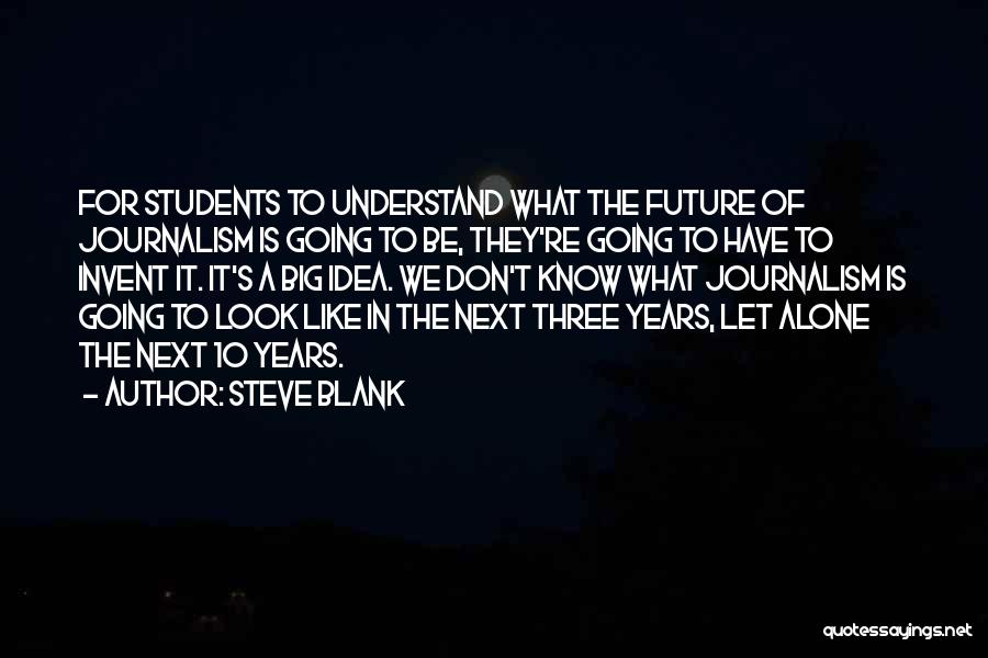 Steve Blank Quotes: For Students To Understand What The Future Of Journalism Is Going To Be, They're Going To Have To Invent It.