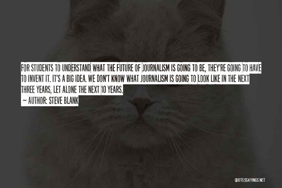 Steve Blank Quotes: For Students To Understand What The Future Of Journalism Is Going To Be, They're Going To Have To Invent It.
