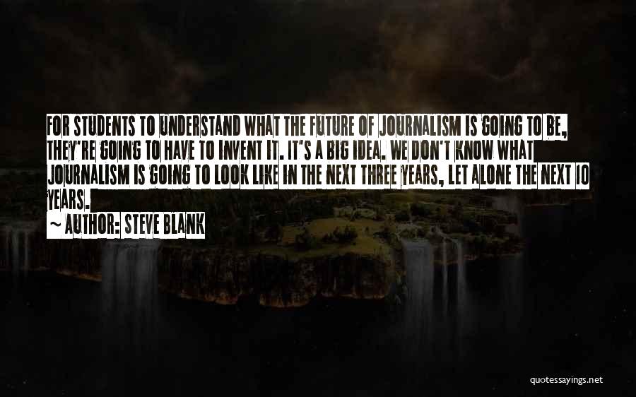 Steve Blank Quotes: For Students To Understand What The Future Of Journalism Is Going To Be, They're Going To Have To Invent It.