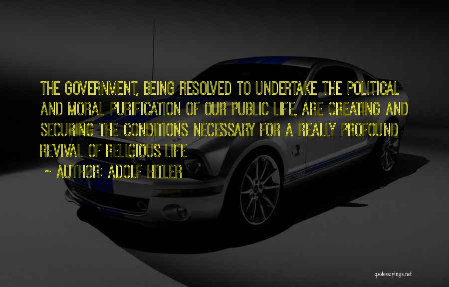 Adolf Hitler Quotes: The Government, Being Resolved To Undertake The Political And Moral Purification Of Our Public Life, Are Creating And Securing The