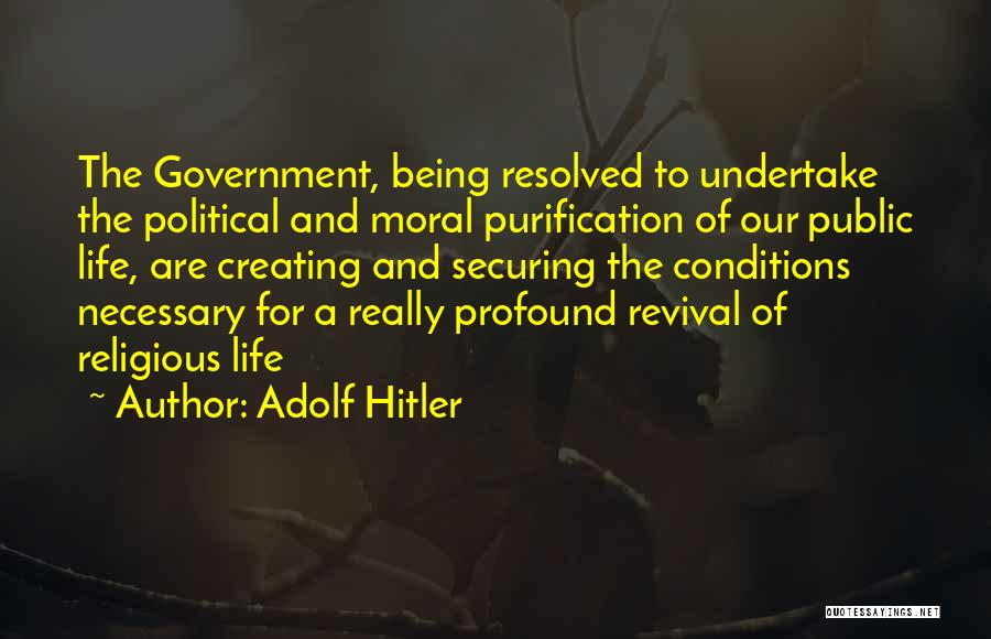 Adolf Hitler Quotes: The Government, Being Resolved To Undertake The Political And Moral Purification Of Our Public Life, Are Creating And Securing The