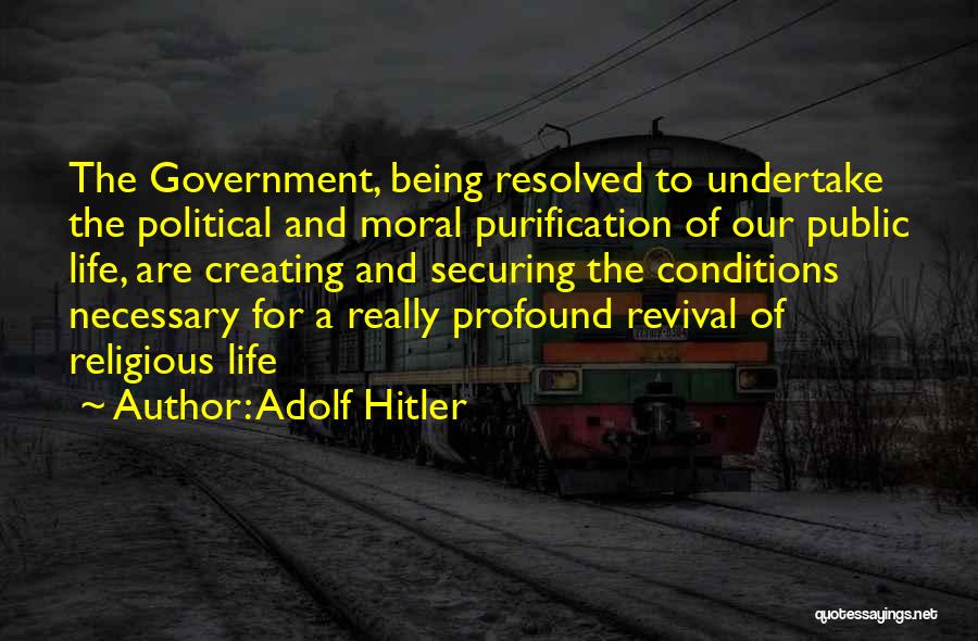 Adolf Hitler Quotes: The Government, Being Resolved To Undertake The Political And Moral Purification Of Our Public Life, Are Creating And Securing The