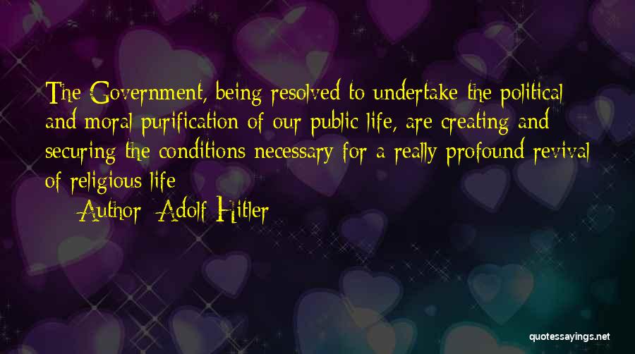 Adolf Hitler Quotes: The Government, Being Resolved To Undertake The Political And Moral Purification Of Our Public Life, Are Creating And Securing The