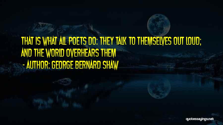 George Bernard Shaw Quotes: That Is What All Poets Do: They Talk To Themselves Out Loud; And The World Overhears Them