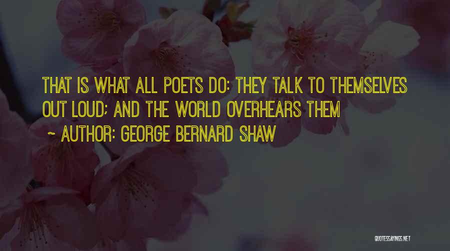 George Bernard Shaw Quotes: That Is What All Poets Do: They Talk To Themselves Out Loud; And The World Overhears Them