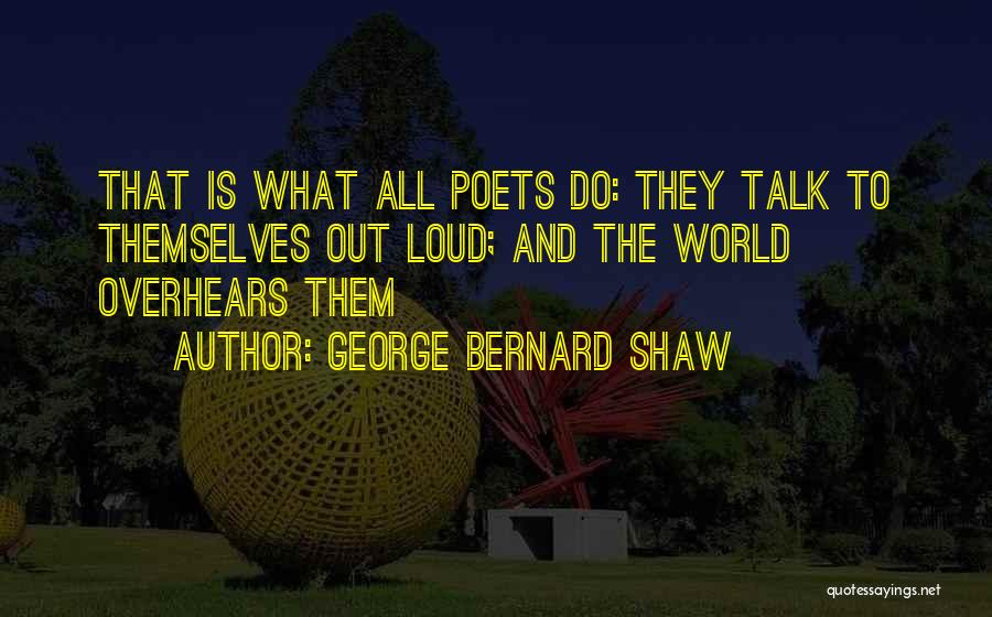 George Bernard Shaw Quotes: That Is What All Poets Do: They Talk To Themselves Out Loud; And The World Overhears Them