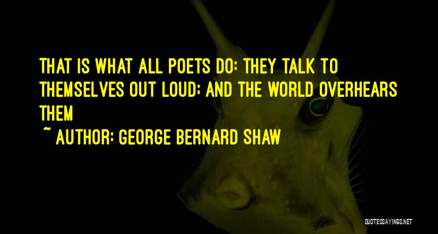 George Bernard Shaw Quotes: That Is What All Poets Do: They Talk To Themselves Out Loud; And The World Overhears Them