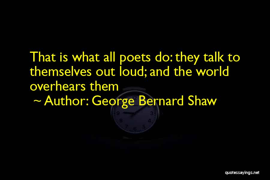 George Bernard Shaw Quotes: That Is What All Poets Do: They Talk To Themselves Out Loud; And The World Overhears Them