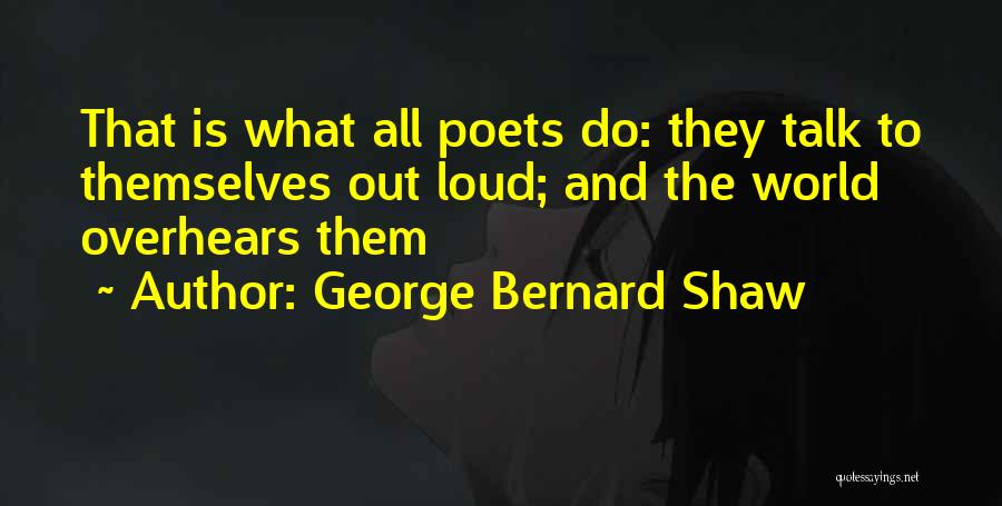 George Bernard Shaw Quotes: That Is What All Poets Do: They Talk To Themselves Out Loud; And The World Overhears Them