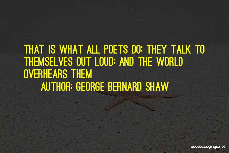 George Bernard Shaw Quotes: That Is What All Poets Do: They Talk To Themselves Out Loud; And The World Overhears Them