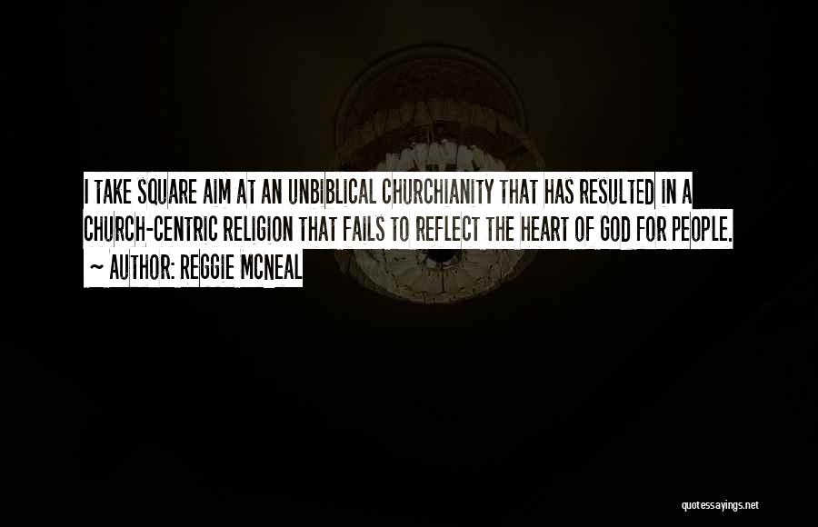 Reggie McNeal Quotes: I Take Square Aim At An Unbiblical Churchianity That Has Resulted In A Church-centric Religion That Fails To Reflect The