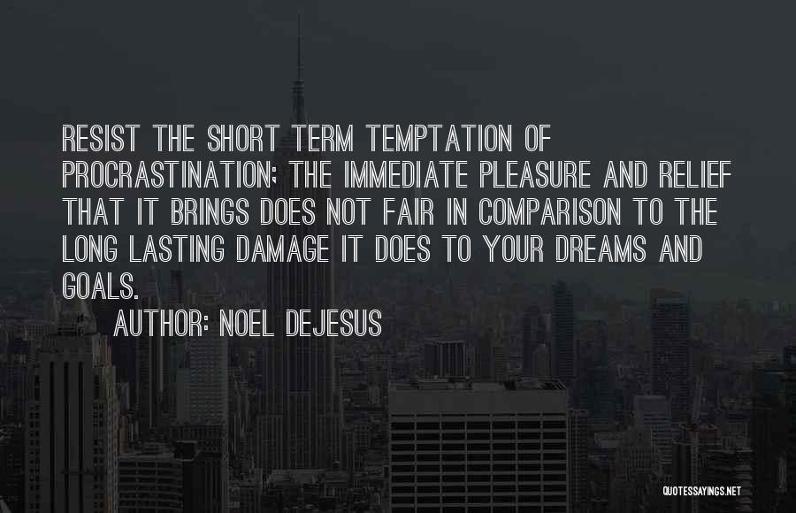 Noel DeJesus Quotes: Resist The Short Term Temptation Of Procrastination; The Immediate Pleasure And Relief That It Brings Does Not Fair In Comparison