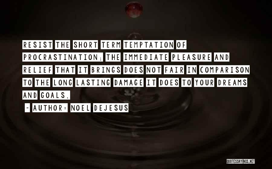 Noel DeJesus Quotes: Resist The Short Term Temptation Of Procrastination; The Immediate Pleasure And Relief That It Brings Does Not Fair In Comparison