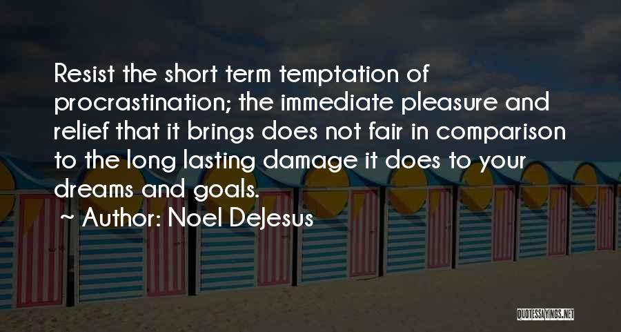 Noel DeJesus Quotes: Resist The Short Term Temptation Of Procrastination; The Immediate Pleasure And Relief That It Brings Does Not Fair In Comparison