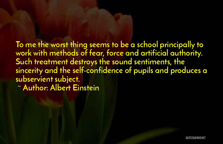 Albert Einstein Quotes: To Me The Worst Thing Seems To Be A School Principally To Work With Methods Of Fear, Force And Artificial