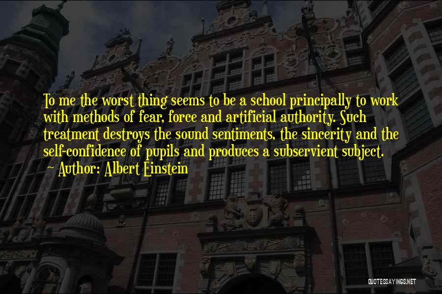 Albert Einstein Quotes: To Me The Worst Thing Seems To Be A School Principally To Work With Methods Of Fear, Force And Artificial