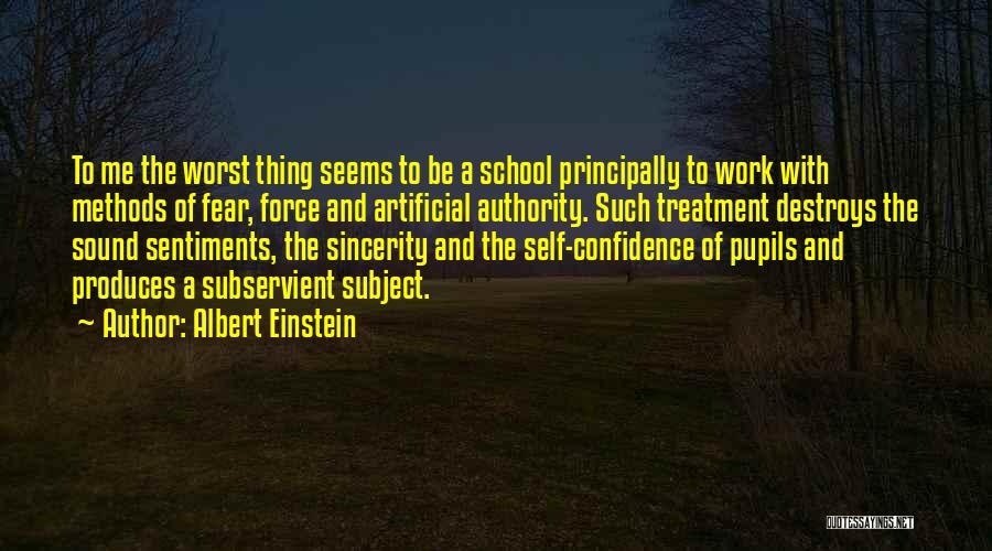 Albert Einstein Quotes: To Me The Worst Thing Seems To Be A School Principally To Work With Methods Of Fear, Force And Artificial