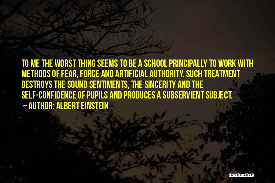 Albert Einstein Quotes: To Me The Worst Thing Seems To Be A School Principally To Work With Methods Of Fear, Force And Artificial