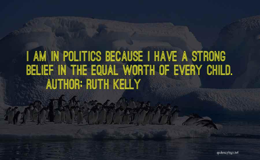 Ruth Kelly Quotes: I Am In Politics Because I Have A Strong Belief In The Equal Worth Of Every Child.