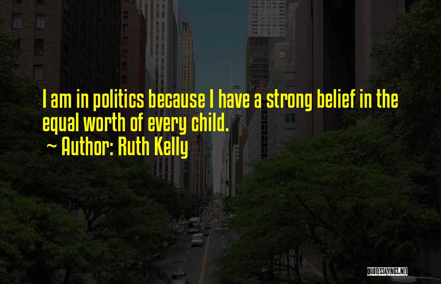 Ruth Kelly Quotes: I Am In Politics Because I Have A Strong Belief In The Equal Worth Of Every Child.