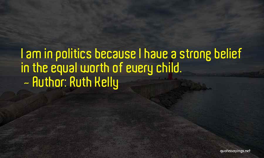 Ruth Kelly Quotes: I Am In Politics Because I Have A Strong Belief In The Equal Worth Of Every Child.