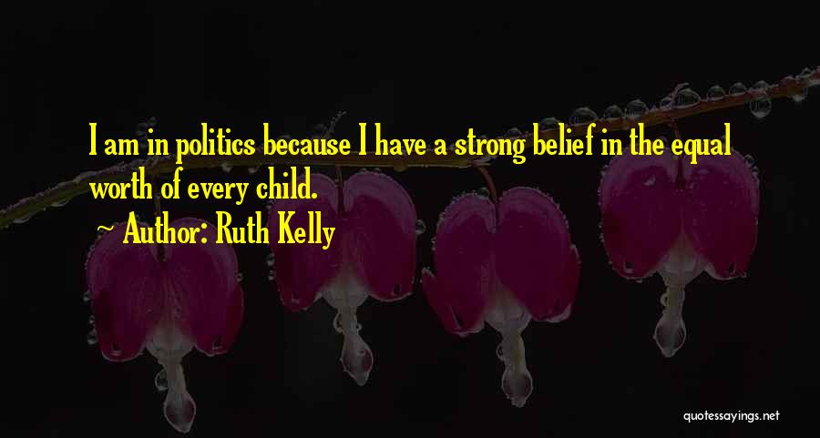 Ruth Kelly Quotes: I Am In Politics Because I Have A Strong Belief In The Equal Worth Of Every Child.