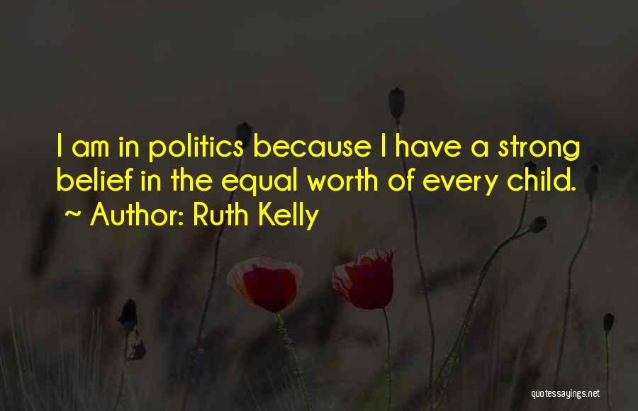 Ruth Kelly Quotes: I Am In Politics Because I Have A Strong Belief In The Equal Worth Of Every Child.