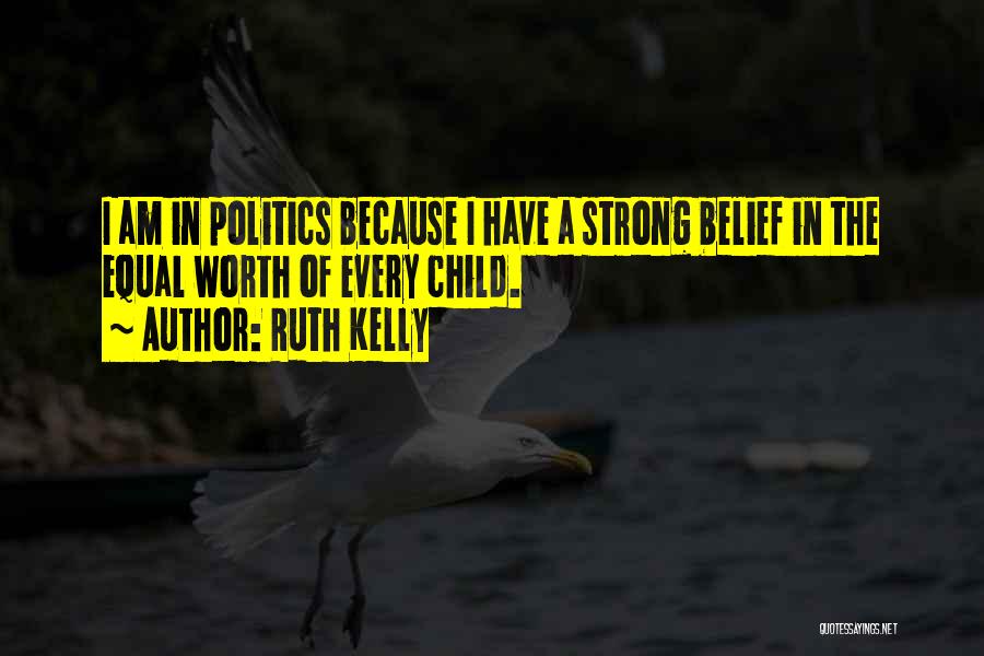 Ruth Kelly Quotes: I Am In Politics Because I Have A Strong Belief In The Equal Worth Of Every Child.