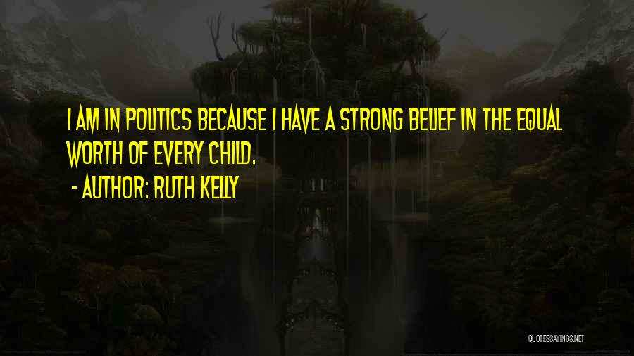 Ruth Kelly Quotes: I Am In Politics Because I Have A Strong Belief In The Equal Worth Of Every Child.