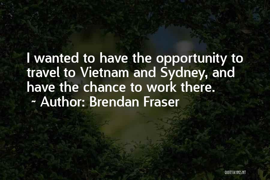 Brendan Fraser Quotes: I Wanted To Have The Opportunity To Travel To Vietnam And Sydney, And Have The Chance To Work There.