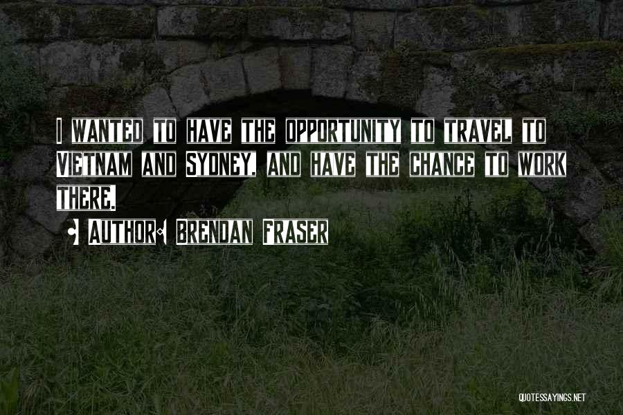 Brendan Fraser Quotes: I Wanted To Have The Opportunity To Travel To Vietnam And Sydney, And Have The Chance To Work There.