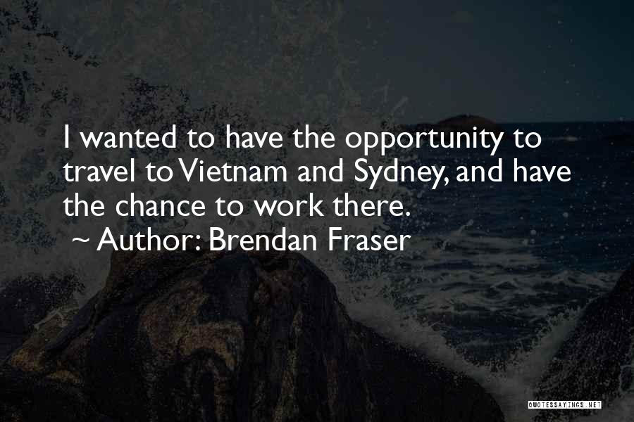 Brendan Fraser Quotes: I Wanted To Have The Opportunity To Travel To Vietnam And Sydney, And Have The Chance To Work There.