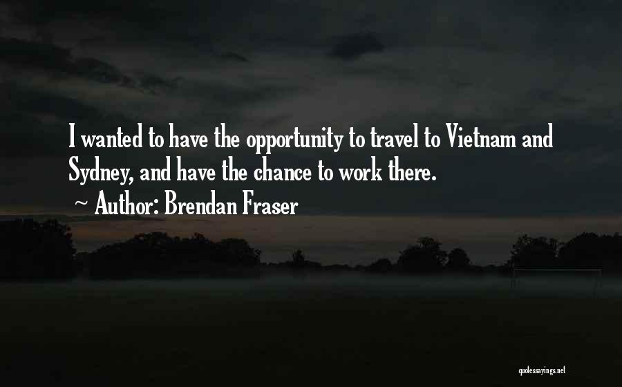 Brendan Fraser Quotes: I Wanted To Have The Opportunity To Travel To Vietnam And Sydney, And Have The Chance To Work There.