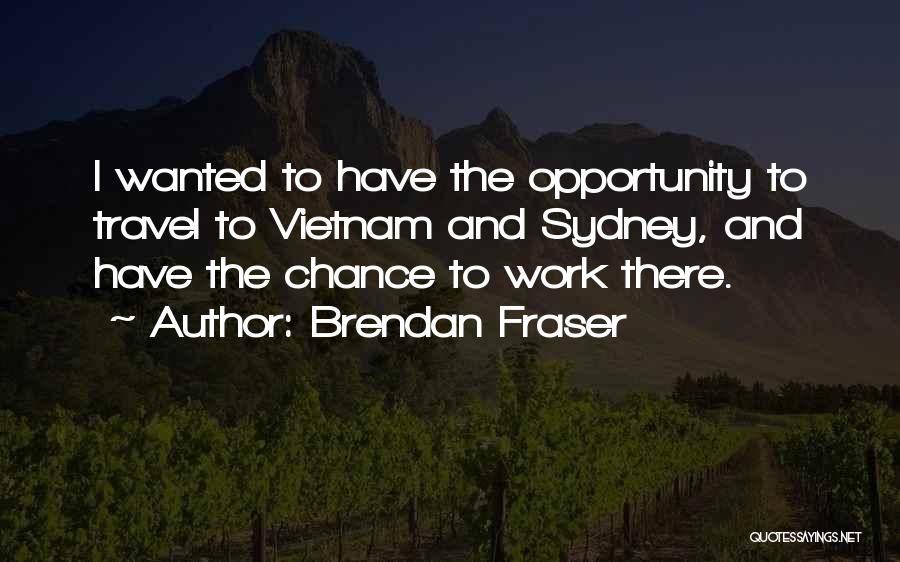 Brendan Fraser Quotes: I Wanted To Have The Opportunity To Travel To Vietnam And Sydney, And Have The Chance To Work There.