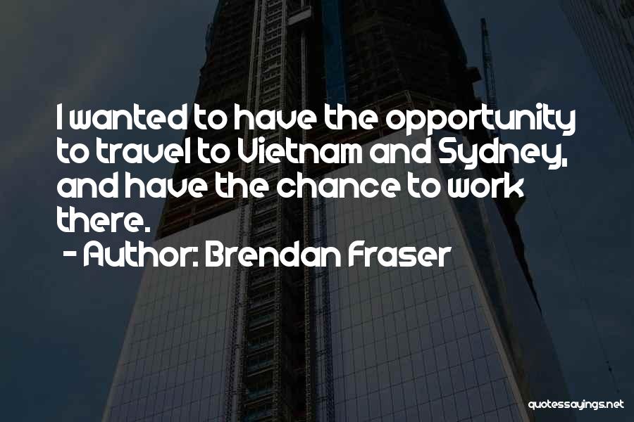 Brendan Fraser Quotes: I Wanted To Have The Opportunity To Travel To Vietnam And Sydney, And Have The Chance To Work There.
