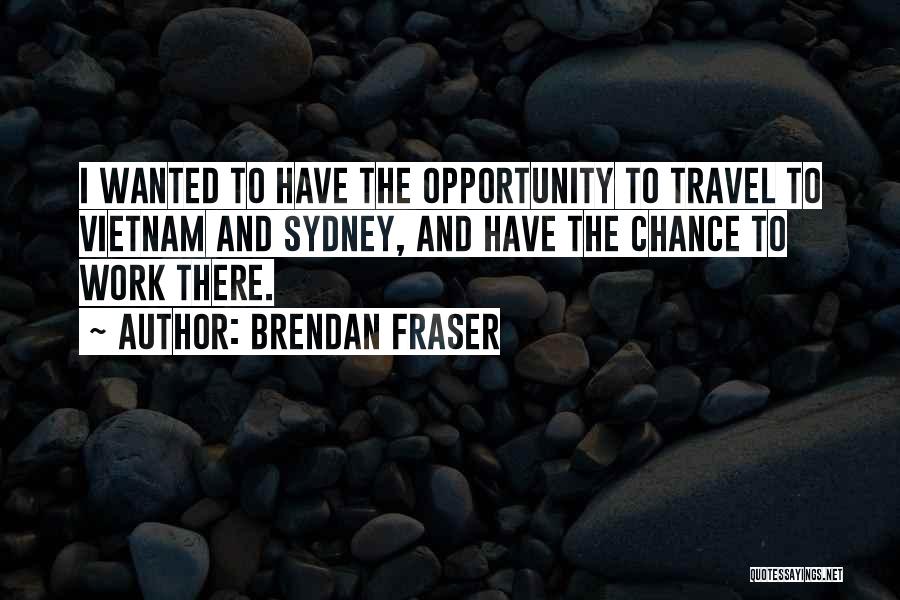 Brendan Fraser Quotes: I Wanted To Have The Opportunity To Travel To Vietnam And Sydney, And Have The Chance To Work There.