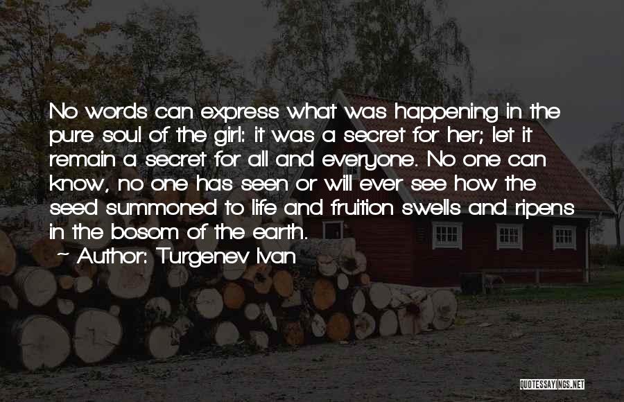 Turgenev Ivan Quotes: No Words Can Express What Was Happening In The Pure Soul Of The Girl: It Was A Secret For Her;