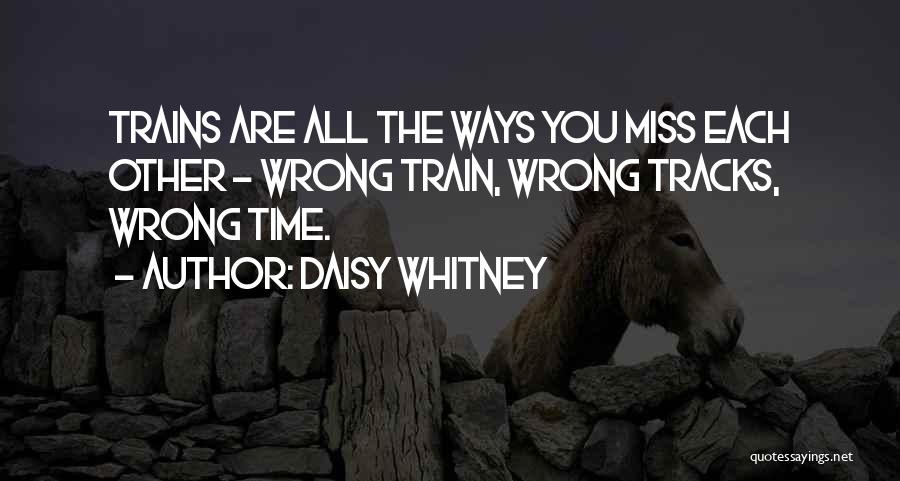 Daisy Whitney Quotes: Trains Are All The Ways You Miss Each Other - Wrong Train, Wrong Tracks, Wrong Time.